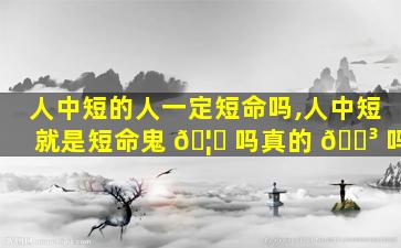 人中短的人一定短命吗,人中短就是短命鬼 🦁 吗真的 🐳 吗